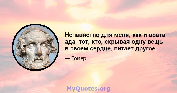 Ненавистно для меня, как и врата ада, тот, кто, скрывая одну вещь в своем сердце, питает другое.