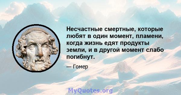 Несчастные смертные, которые любят в один момент, пламени, когда жизнь едят продукты земли, и в другой момент слабо погибнут.