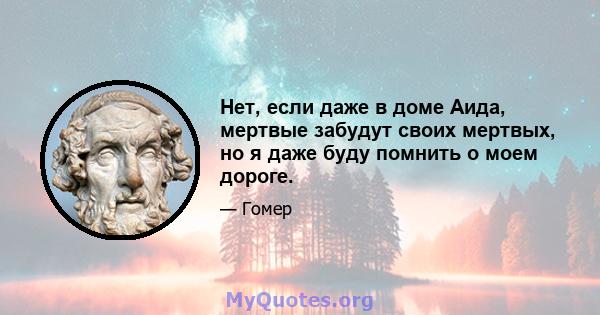 Нет, если даже в доме Аида, мертвые забудут своих мертвых, но я даже буду помнить о моем дороге.