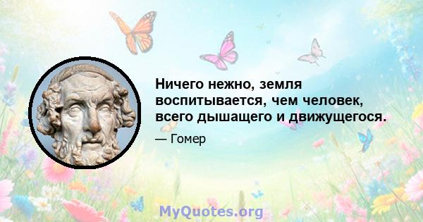 Ничего нежно, земля воспитывается, чем человек, всего дышащего и движущегося.