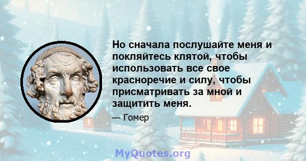 Но сначала послушайте меня и покляйтесь клятой, чтобы использовать все свое красноречие и силу, чтобы присматривать за мной и защитить меня.