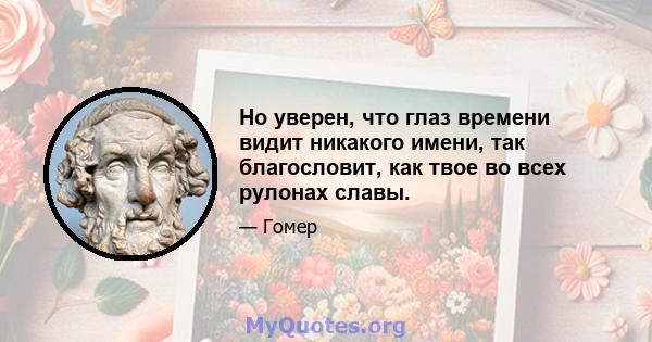 Но уверен, что глаз времени видит никакого имени, так благословит, как твое во всех рулонах славы.