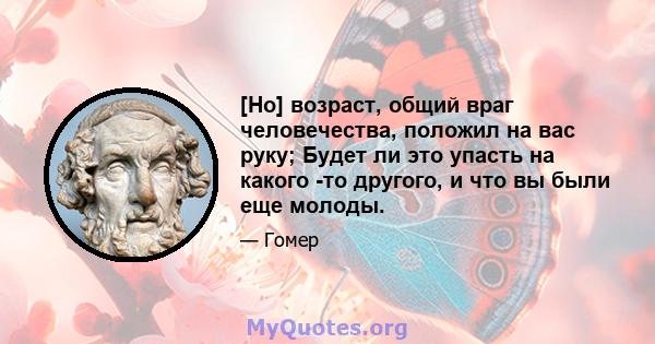 [Но] возраст, общий враг человечества, положил на вас руку; Будет ли это упасть на какого -то другого, и что вы были еще молоды.