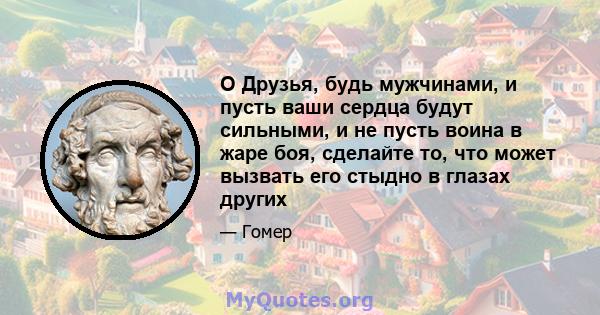 O Друзья, будь мужчинами, и пусть ваши сердца будут сильными, и не пусть воина в жаре боя, сделайте то, что может вызвать его стыдно в глазах других