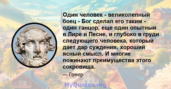 Один человек - великолепный боец ​​- Бог сделал его таким - один танцор, еще один опытный в Лире и Песне, и глубоко в груди следующего человека, который дает дар суждения, хороший ясный смысл. И многие пожинают