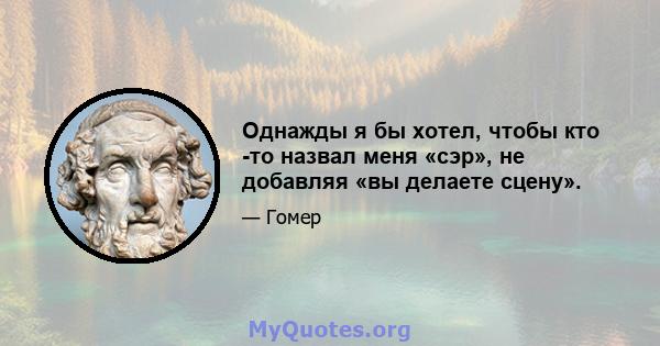 Однажды я бы хотел, чтобы кто -то назвал меня «сэр», не добавляя «вы делаете сцену».