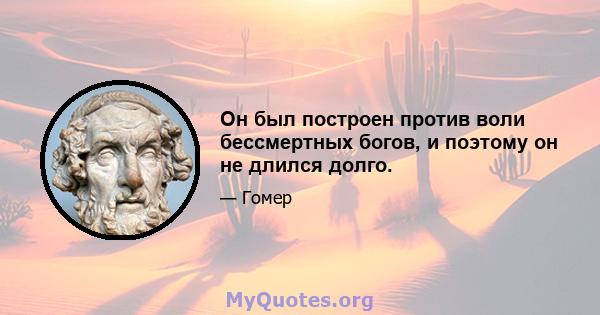 Он был построен против воли бессмертных богов, и поэтому он не длился долго.