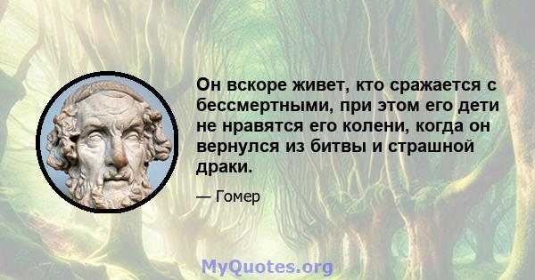 Он вскоре живет, кто сражается с бессмертными, при этом его дети не нравятся его колени, когда он вернулся из битвы и страшной драки.