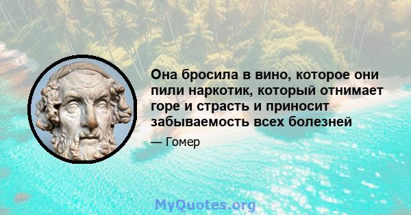 Она бросила в вино, которое они пили наркотик, который отнимает горе и страсть и приносит забываемость всех болезней