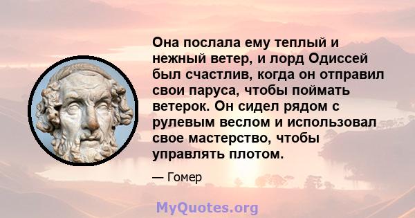 Она послала ему теплый и нежный ветер, и лорд Одиссей был счастлив, когда он отправил свои паруса, чтобы поймать ветерок. Он сидел рядом с рулевым веслом и использовал свое мастерство, чтобы управлять плотом.