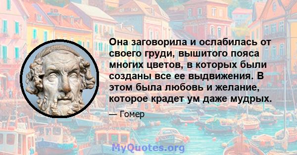 Она заговорила и ослабилась от своего груди, вышитого пояса многих цветов, в которых были созданы все ее выдвижения. В этом была любовь и желание, которое крадет ум даже мудрых.