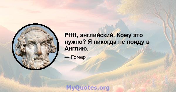 Pffft, английский. Кому это нужно? Я никогда не пойду в Англию.