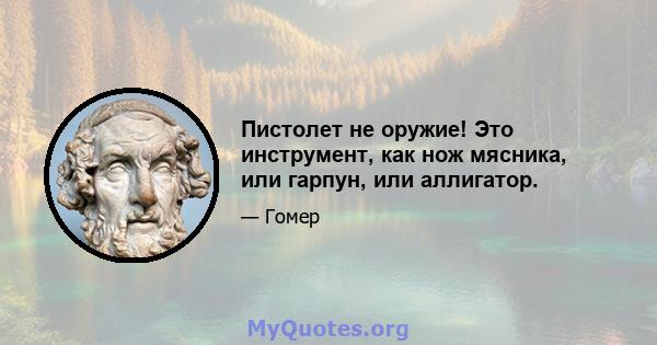 Пистолет не оружие! Это инструмент, как нож мясника, или гарпун, или аллигатор.