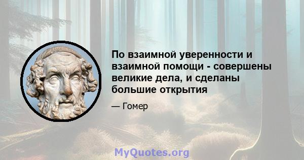 По взаимной уверенности и взаимной помощи - совершены великие дела, и сделаны большие открытия