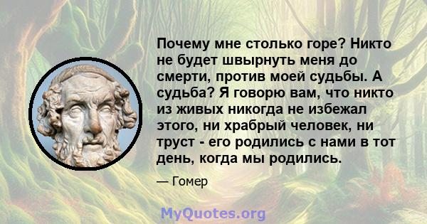 Почему мне столько горе? Никто не будет швырнуть меня до смерти, против моей судьбы. А судьба? Я говорю вам, что никто из живых никогда не избежал этого, ни храбрый человек, ни труст - его родились с нами в тот день,