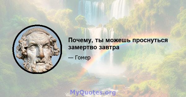 Почему, ты можешь проснуться замертво завтра