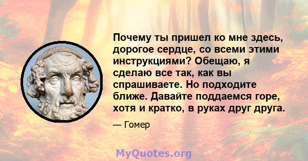 Почему ты пришел ко мне здесь, дорогое сердце, со всеми этими инструкциями? Обещаю, я сделаю все так, как вы спрашиваете. Но подходите ближе. Давайте поддаемся горе, хотя и кратко, в руках друг друга.