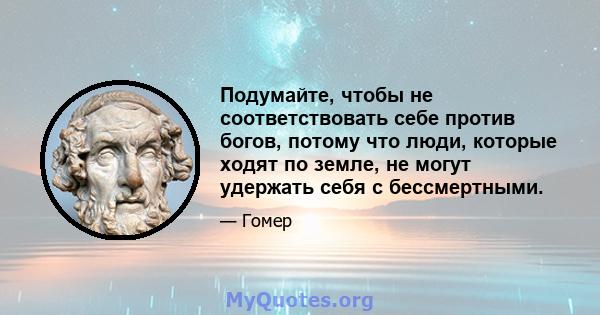 Подумайте, чтобы не соответствовать себе против богов, потому что люди, которые ходят по земле, не могут удержать себя с бессмертными.