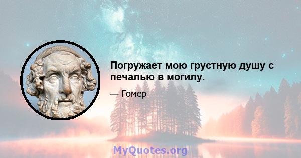 Погружает мою грустную душу с печалью в могилу.