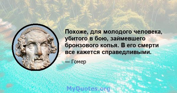 Похоже, для молодого человека, убитого в бою, займевшего бронзового копья. В его смерти все кажется справедливыми.