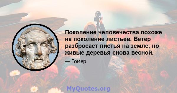 Поколение человечества похоже на поколение листьев. Ветер разбросает листья на земле, но живые деревья снова весной.