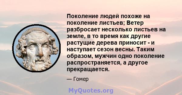 Поколение людей похоже на поколение листьев; Ветер разбросает несколько листьев на земле, в то время как другие растущие дерева приносит - и наступает сезон весны. Таким образом, мужчин одно поколение распространяется,