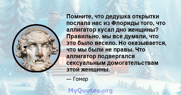 Помните, что дедушка открытки послала нас из Флориды того, что аллигатор кусал дно женщины? Правильно, мы все думали, что это было весело. Но оказывается, что мы были не правы. Что аллигатор подвергался сексуальным