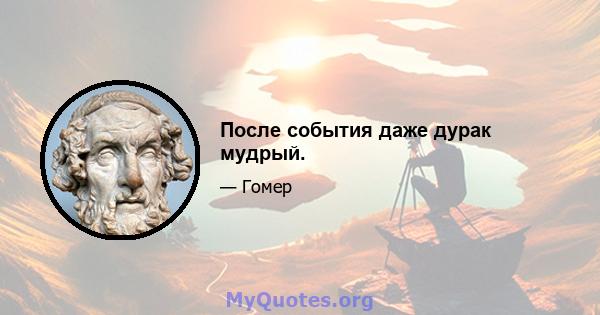 После события даже дурак мудрый.