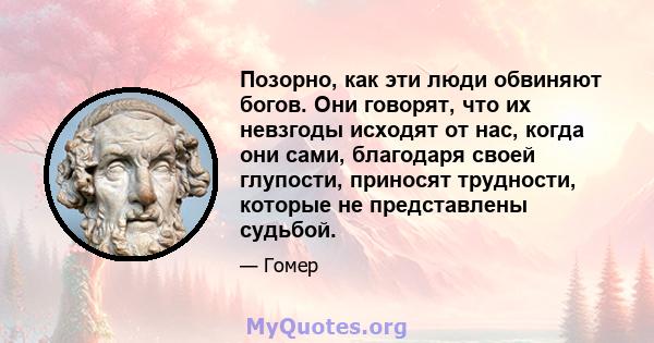 Позорно, как эти люди обвиняют богов. Они говорят, что их невзгоды исходят от нас, когда они сами, благодаря своей глупости, приносят трудности, которые не представлены судьбой.