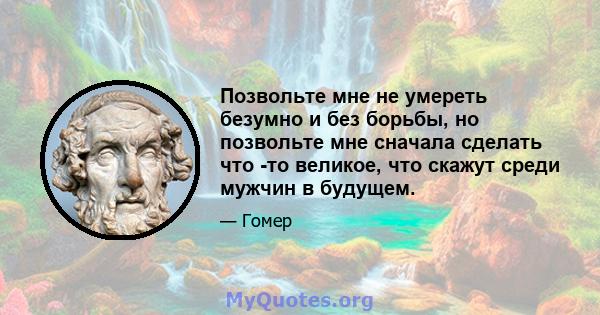 Позвольте мне не умереть безумно и без борьбы, но позвольте мне сначала сделать что -то великое, что скажут среди мужчин в будущем.