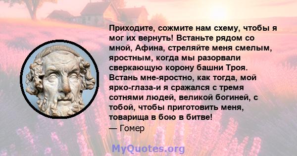 Приходите, сожмите нам схему, чтобы я мог их вернуть! Встаньте рядом со мной, Афина, стреляйте меня смелым, яростным, когда мы разорвали сверкающую корону башни Троя. Встань мне-яростно, как тогда, мой ярко-глаза-и я