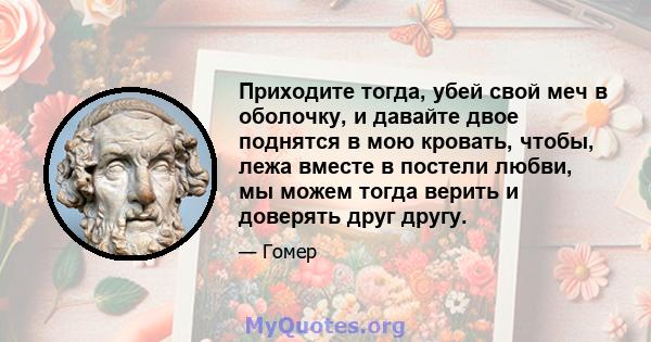 Приходите тогда, убей свой меч в оболочку, и давайте двое поднятся в мою кровать, чтобы, лежа вместе в постели любви, мы можем тогда верить и доверять друг другу.