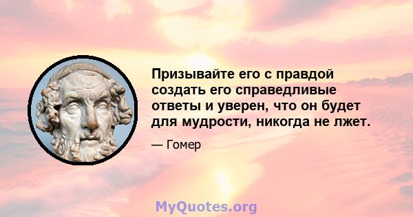 Призывайте его с правдой создать его справедливые ответы и уверен, что он будет для мудрости, никогда не лжет.