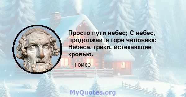 Просто пути небес; С небес, продолжайте горе человека: Небеса, греки, истекающие кровью.