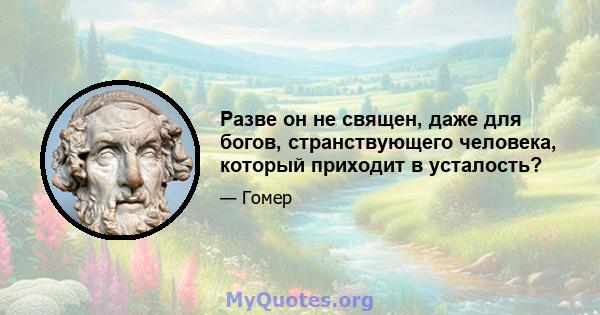 Разве он не священ, даже для богов, странствующего человека, который приходит в усталость?