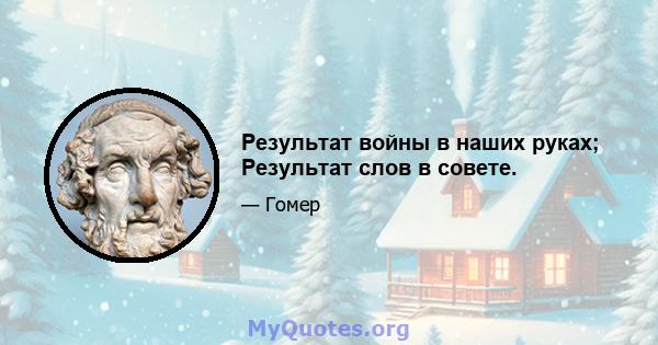 Результат войны в наших руках; Результат слов в совете.