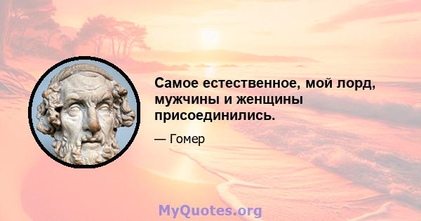 Самое естественное, мой лорд, мужчины и женщины присоединились.