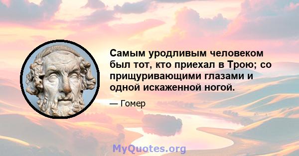 Самым уродливым человеком был тот, кто приехал в Трою; со прищуривающими глазами и одной искаженной ногой.