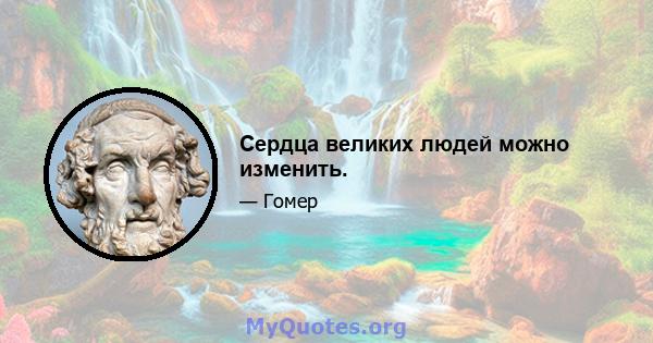 Сердца великих людей можно изменить.