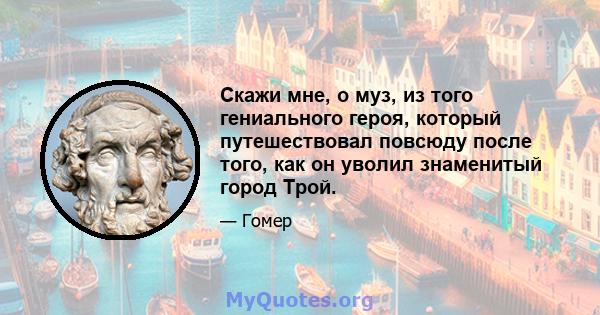 Скажи мне, о муз, из того гениального героя, который путешествовал повсюду после того, как он уволил знаменитый город Трой.