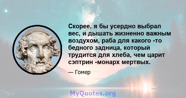 Скорее, я бы усердно выбрал вес, и дышать жизненно важным воздухом, раба для какого -то бедного задница, который трудится для хлеба, чем царит сэптрин -монарх мертвых.