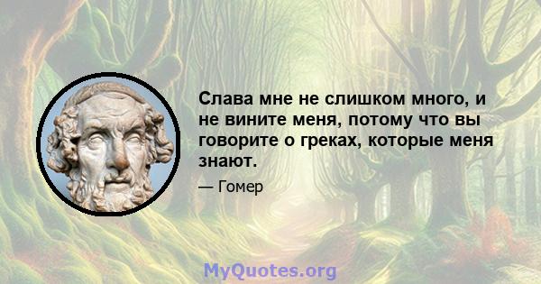 Слава мне не слишком много, и не вините меня, потому что вы говорите о греках, которые меня знают.