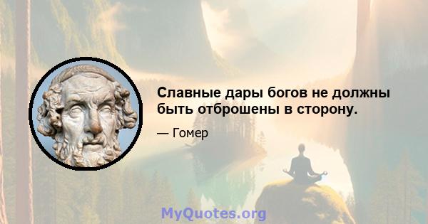 Славные дары богов не должны быть отброшены в сторону.