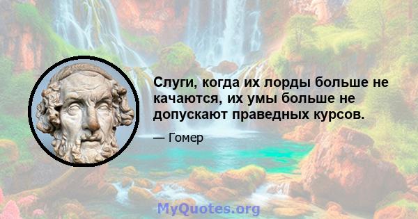 Слуги, когда их лорды больше не качаются, их умы больше не допускают праведных курсов.