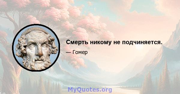 Смерть никому не подчиняется.