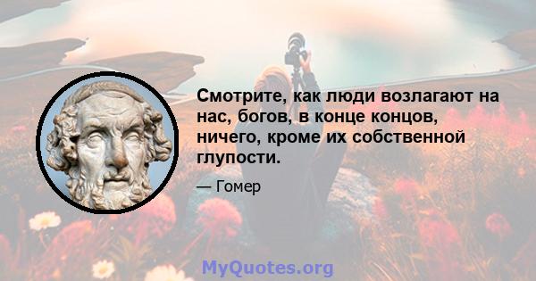 Смотрите, как люди возлагают на нас, богов, в конце концов, ничего, кроме их собственной глупости.