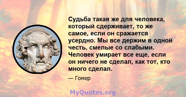 Судьба такая же для человека, который сдерживает, то же самое, если он сражается усердно. Мы все держим в одной честь, смелые со слабыми. Человек умирает все еще, если он ничего не сделал, как тот, кто много сделал.