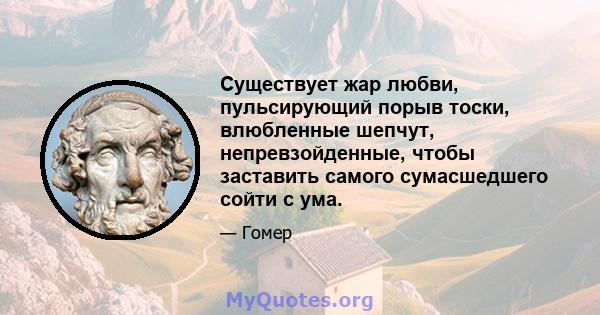 Существует жар любви, пульсирующий порыв тоски, влюбленные шепчут, непревзойденные, чтобы заставить самого сумасшедшего сойти с ума.