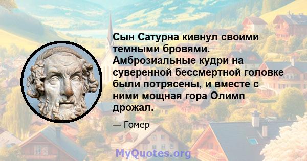 Сын Сатурна кивнул своими темными бровями. Амброзиальные кудри на суверенной бессмертной головке были потрясены, и вместе с ними мощная гора Олимп дрожал.