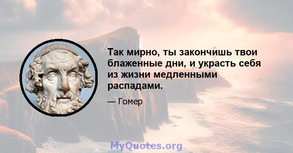 Так мирно, ты закончишь твои блаженные дни, и украсть себя из жизни медленными распадами.